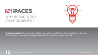 © 2021 Interics Designs Pvt. Ltd | All rights reserved www.intericsdesigns.com
© 2022 Interics Designs Pvt. Ltd | All rights reserved www.intericsdesigns.com
Boosting creativity: Connects employees to their purpose by reminding them of the organization’s values and
their role in that journey. When employees feel valued and inspired, they do their best work.
WHY BRAND WORK
ENVIRONMENTS ?
 