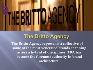 The Britto Agency represents a collective of
some of the most venerated brands spanning
across a hybrid of disciplines. TBA has
become the foremost authority in brand
architecture.
 