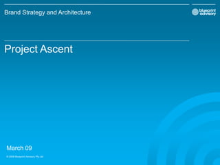 Brand Strategy and Architecture




Project Ascent




March 09
© 2009 Blueprint Advisory Pty Ltd
 