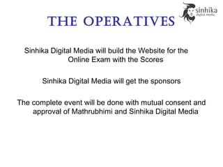 the Operatives
Sinhika Digital Media will build the Website for the
Online Exam with the Scores
Sinhika Digital Media will get the sponsors
The complete event will be done with mutual consent and
approval of Mathrubhimi and Sinhika Digital Media
 