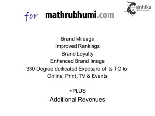 Brand Mileage
Improved Rankings
Brand Loyalty
Enhanced Brand Image
360 Degree dedicated Exposure of its TG to
Online, Print ,TV & Events
+PLUS
Additional Revenues
for
 