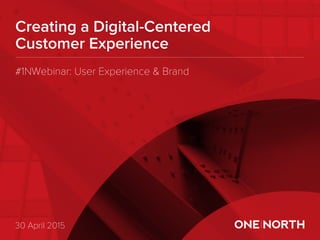 Creating a Digital-Centered
Customer Experience
30 April 2015
#1NWebinar: User Experience & Brand
 