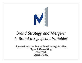 Brand Strategy and Mergers:
Is Brand a Significant Variable?
Research into the Role of Brand Strategy in M&A
Type 2 Consulting
New York
October 2013
Does Marketing Matter? January 2009

P1

 