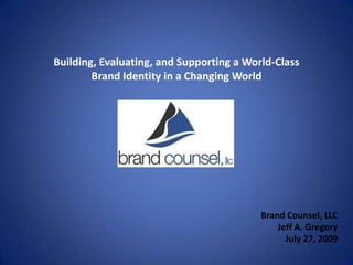 Building, Evaluating, and Supporting a World-Class Brand Identity in a Changing World Brand Counsel, LLC Jeff A. Gregory July 27, 2009 