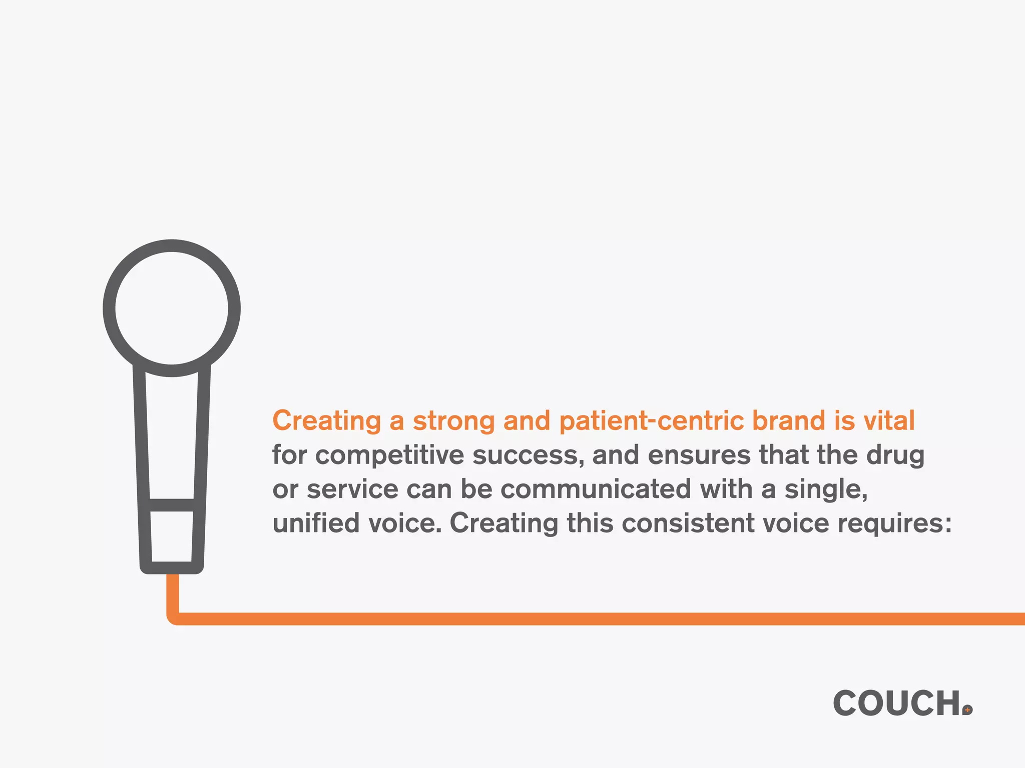 Creating a strong and patient-centric brand is vital
for competitive success, and ensures that the drug
or service can be communicated with a single,
unified voice. Creating this consistent voice requires:
 