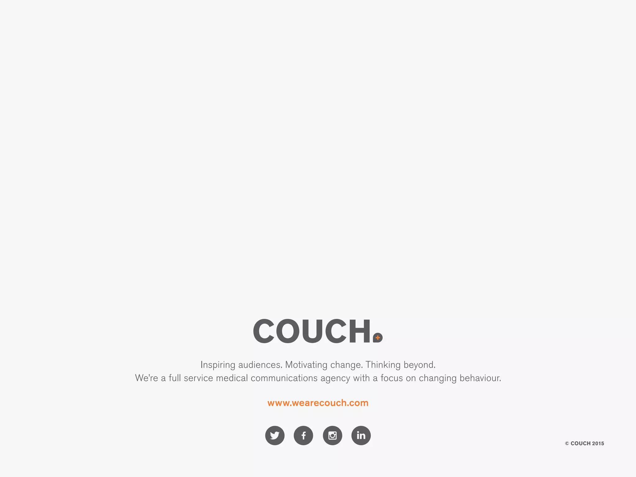 Inspiring audiences. Motivating change. Thinking beyond.
We’re a full service medical communications agency with a focus on changing behaviour.
www.wearecouch.com
© COUCH 2015
 