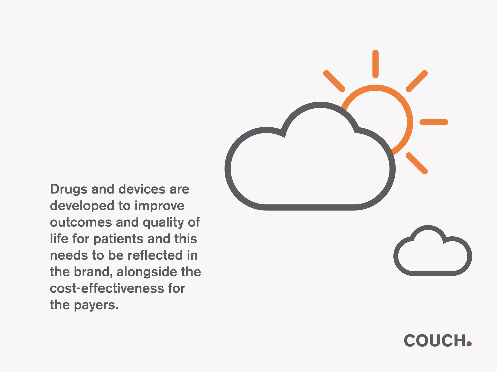 Drugs and devices are
developed to improve
outcomes and quality of
life for patients and this
needs to be reflected in
the brand, alongside the
cost-effectiveness for
the payers.
 