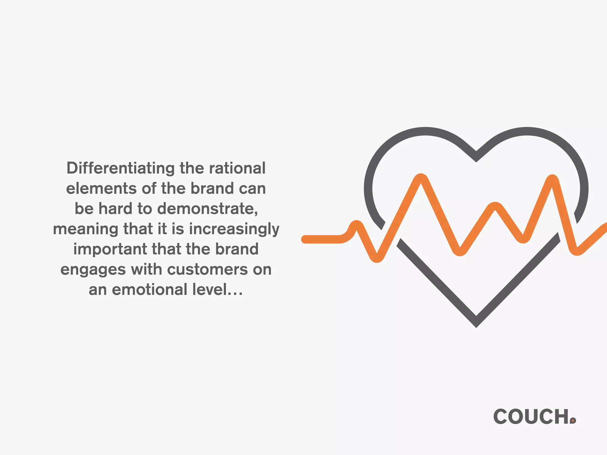 Differentiating the rational
elements of the brand can
be hard to demonstrate,
meaning that it is increasingly
important that the brand
engages with customers on
an emotional level…
 