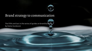 Brand strategy to communication
The fifth and last in the series of guides on brand building
by Geeta Sundaram
 