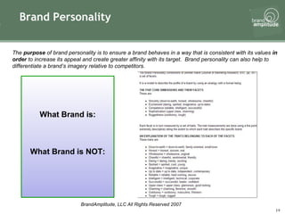 Brand Personality The  purpose  of brand personality is to ensure a brand behaves in a way that is consistent with its values  in order  to increase its appeal and create greater affinity with its target.  Brand personality can also help to differentiate a brand’s imagery relative to competitors.   What Brand is: What Brand is NOT: 
