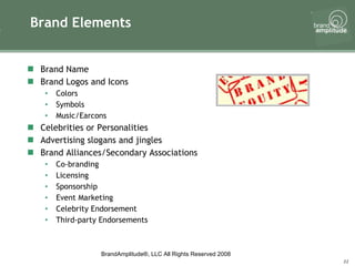 Brand Elements Brand Name Brand Logos and Icons Colors Symbols Music/Earcons Celebrities or Personalities Advertising slogans and jingles Brand Alliances/Secondary Associations Co-branding Licensing Sponsorship Event Marketing Celebrity Endorsement Third-party Endorsements 
