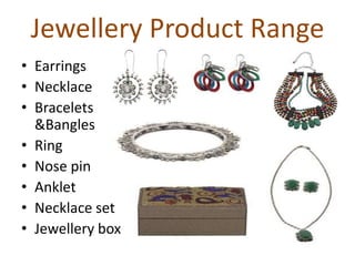 Jewellery Product Range
• Earrings
• Necklace
• Bracelets
&Bangles
• Ring
• Nose pin
• Anklet
• Necklace set
• Jewellery box
 