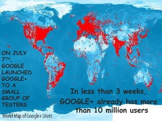 ON JULY
7TH,
GOOGLE
LAUNCHED
GOOGLE+
TO A
SMALL        In less than 3 weeks,
GROUP OF
TESTERS    GOOGLE+ already has more
              than 10 million users
 
