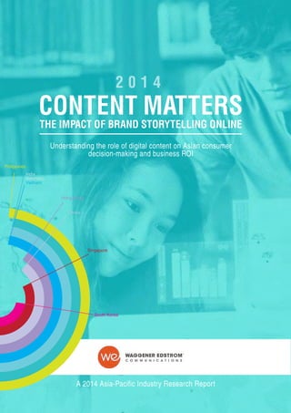 A 2014 Asia-Pacific Industry Research Report
Content MATTERS
2 0 1 4
The Impact of Brand Storytelling Online
Understanding the role of digital content on Asian consumer
decision-making and business ROI
Philippines
India
Indonesia
Vietnam
Singapore
South Korea
Hong Kong
China
 
