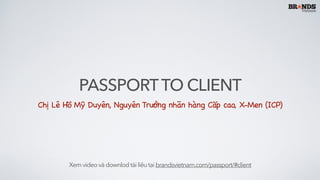 PASSPORTTO CLIENT
Chị Lê Hồ Mỹ Duyên, Nguyên Trưởng nhãn hàng Cấp cao, X-Men (ICP)
Xem videovàdownlodtàiliệutạibrandsvietnam.com/passport/#client
 