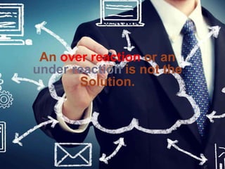 An over reaction or an
under reaction is not the
Solution.
 
