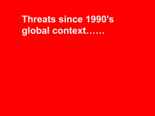 Threats since 1990’s
global context……
 