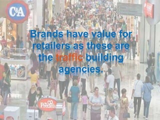 Brands have value for
retailers as these are
the traffic building
agencies.
 