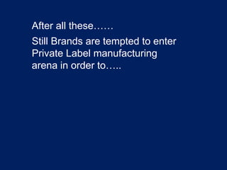 After all these……
Still Brands are tempted to enter
Private Label manufacturing
arena in order to…..
 
