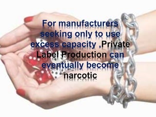 For manufacturers
seeking only to use
excess capacity ,Private
Label Production can
eventually become
narcotic
 