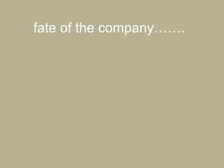 fate of the company…….
 