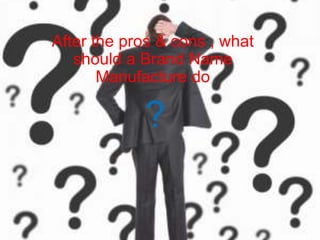 After the pros & cons , what
should a Brand Name
Manufacture do
?
 