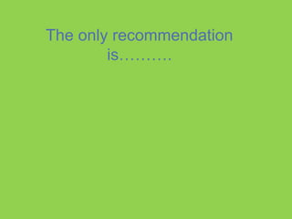 The only recommendation
is……….
 