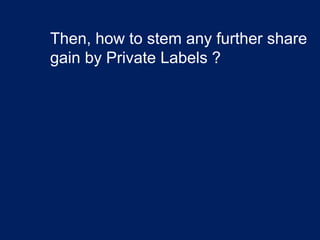 Then, how to stem any further share
gain by Private Labels ?
 
