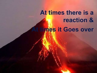 At times there is a
reaction &
At times it Goes over
 