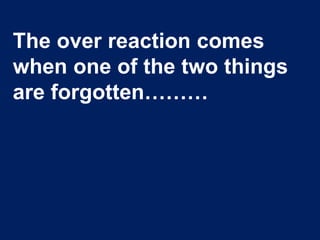 The over reaction comes
when one of the two things
are forgotten………
 