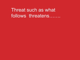 Threat such as what
follows threatens…….
 