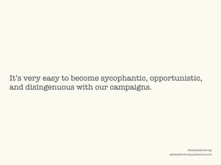 ©2009 UNDERCURRENT GLOBAL. CONFIDENTIAL AND PROPRIETARY.
@alexanderchung
alexanderchung.posterous.com
It’s very easy to become sycophantic, opportunistic,
and disingenuous with our campaigns.
 