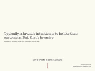 ©2009 UNDERCURRENT GLOBAL. CONFIDENTIAL AND PROPRIETARY.
@alexanderchung
alexanderchung.posterous.com
Typically, a brand’s intention is to be like their
customers. But, that’s invasive.
Stop saying what you think your customers want to hear.
Let’s create a new standard
 