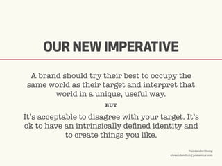 ©2009 UNDERCURRENT GLOBAL. CONFIDENTIAL AND PROPRIETARY.
@alexanderchung
alexanderchung.posterous.com
It’s acceptable to disagree with your target. It’s
ok to have an intrinsically defined identity and
to create things you like.
OUR NEW IMPERATIVE
A brand should try their best to occupy the
same world as their target and interpret that
world in a unique, useful way.
BUT
 