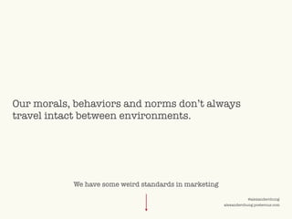 ©2009 UNDERCURRENT GLOBAL. CONFIDENTIAL AND PROPRIETARY.
@alexanderchung
alexanderchung.posterous.com
Our morals, behaviors and norms don’t always
travel intact between environments.
We have some weird standards in marketing
 
