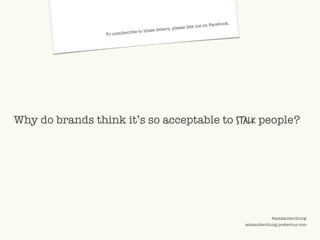 ©2009 UNDERCURRENT GLOBAL. CONFIDENTIAL AND PROPRIETARY.
@alexanderchung
alexanderchung.posterous.com
To unsubscribe to these letters, please like me on Facebook.
Why do brands think it’s so acceptable to stalk people?
 
