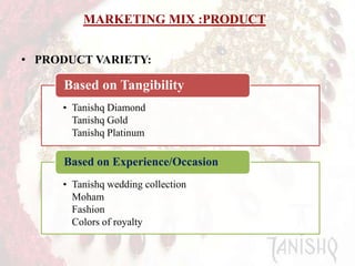 MARKETING MIX :PRODUCT
• PRODUCT VARIETY:

Based on Tangibility
• Tanishq Diamond
Tanishq Gold
Tanishq Platinum

Based on Experience/Occasion
• Tanishq wedding collection
Moham
Fashion
Colors of royalty

 