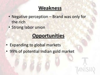 Weakness
• Negative perception – Brand was only for
the rich
• Strong labor union

Opportunities
• Expanding to global markets
• 99% of potential Indian gold market

 