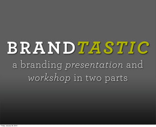 BRANDTASTIC
a branding presentation and
workshop in two parts
Friday, January 29, 2010
 
