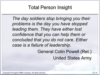 Total Person Insight The day soldiers stop bringing you their problems is the day you have stopped leading them. They have either lost confidence that you can help them or concluded that you do not care. Either case is a failure of leadership. General Colin Powell (Ret.) United States Army 