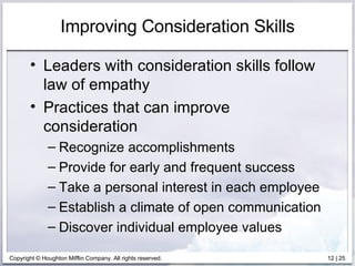 Improving Consideration Skills Leaders with consideration skills follow law of empathy Practices that can improve consideration Recognize accomplishments Provide for early and frequent success Take a personal interest in each employee Establish a climate of open communication Discover individual employee values 