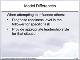 Model Differences When attempting to influence others: Diagnose readiness level in the follower for specific task Provide appropriate leadership style for that situation 