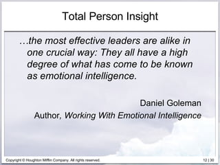 Total Person Insight … the most effective leaders are alike in one crucial way: They all have a high degree of what has come to be known as emotional intelligence. Daniel Goleman Author , Working With Emotional Intelligence 