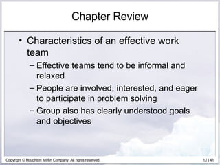 Chapter Review Characteristics of an effective work team Effective teams tend to be informal and relaxed People are involved, interested, and eager to participate in problem solving Group also has clearly understood goals and objectives 