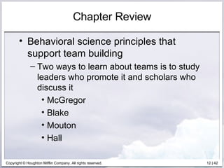Chapter Review Behavioral science principles that support team building Two ways to learn about teams is to study leaders who promote it and scholars who discuss it McGregor Blake Mouton Hall 
