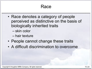 Race Race denotes a category of people perceived as distinctive on the basis of biologically inherited traits skin color hair texture People cannot change these traits A difficult discrimination to overcome 