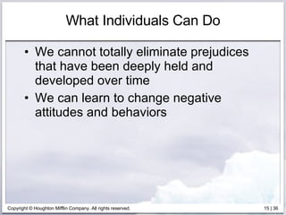 What Individuals Can Do We cannot totally eliminate prejudices that have been deeply held and developed over time We can learn to change negative attitudes and behaviors 