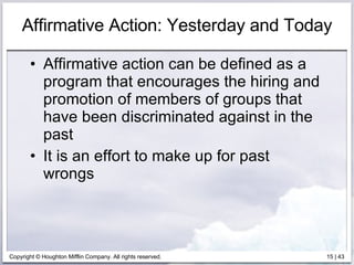 Affirmative Action: Yesterday and Today Affirmative action can be defined as a program that encourages the hiring and promotion of members of groups that have been discriminated against in the past It is an effort to make up for past wrongs 