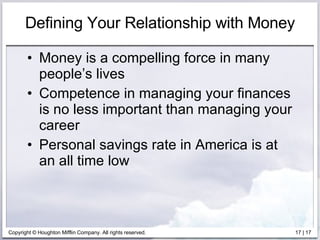 Defining Your Relationship with Money Money is a compelling force in many people’s lives Competence in managing your finances is no less important than managing your career Personal savings rate in America is at an all time low 