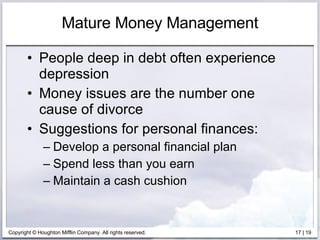 Mature Money Management People deep in debt often experience depression Money issues are the number one cause of divorce Suggestions for personal finances: Develop a personal financial plan Spend less than you earn Maintain a cash cushion 